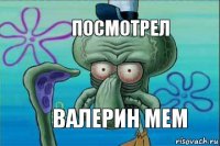 посмотрел валерин мем