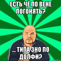 есть чё по вене погонять? ... типа зно по долфи?