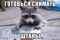 готовься снимать штаны