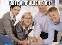 когда пришел в 9:14 