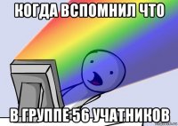 когда вспомнил что в группе 56 учатников