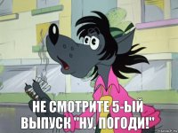 Не смотрите 5-ый выпуск "Ну, погоди!"