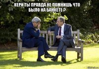 кери ты правда не помнишь что было на банкете ? 