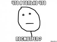 что я только что посмотрел ?