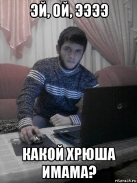 эй, ой, ээээ какой хрюша имама?