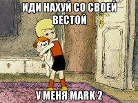 иди нахуй со своей вестой у меня mark 2