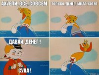 Ахуели, все, совсем  Только, денег, блеат, хотят  Давай, Денег ! Сука !