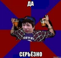 да серьёзно