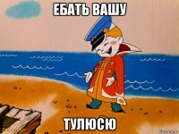 ебать вашу тулюсю