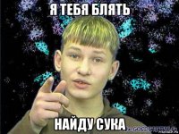 я тебя блять найду сука