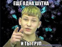 ещё одна шутка и ты труп