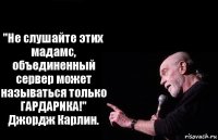 "Не слушайте этих мадамс, объединенный сервер может называться только ГАРДАРИКА!" Джордж Карлин.