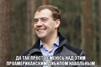  да так просто смеюсь над этим проамериканским дибилом навальным