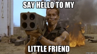 say hello to my little friend