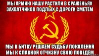 мы армию нашу растили в сраженьях захватчиков подлых с дороги сметём мы в битву решаем судьбу поколений мы к славной отчизну свою поведём