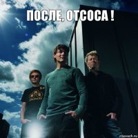 После, отсоса !