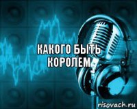 Какого быть королем