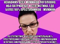 ненавижу всех мужиков поголовно, ибо патриархат и статистика, где более 90% преступников - мужики по статистике фбр сша значительный % преступлений совершается афро-американцами и латино-американцами? что за тупой расизм?!