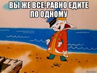 вы же все-равно едите по одному 