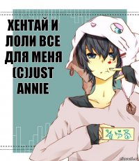 Хентай и лоли все для меня (с)Just Annie 