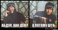 Абдул, как дел? а потому што