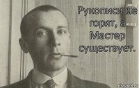 Рукописи не горят, а Мастер существует.