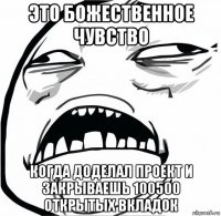 это божественное чувство когда доделал проект и закрываешь 100500 открытых вкладок