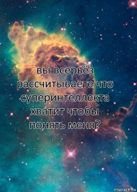 вы всерьёз рассчитываете что суперинтеллекта хватит чтобы понять меня?