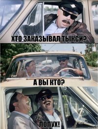 хто заказывал тыкси? а вы кто? лопух!