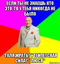 если ты не знаешь кто это, то у тебя никогда не было "галя,жрать!","египетская сила!","люся"