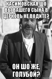 касимовская шо вы вашего сына в церковь не водите? он шо же, голубой?