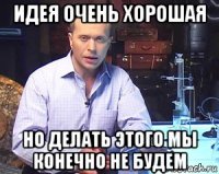 идея очень хорошая но делать этого мы конечно не будем