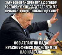 харитонов андрей прав.договор расторгнуть не дадут,а то что его признают ничтожным еще хуже. ооо атлантик лада красноуфимск,расходимся нас наебали