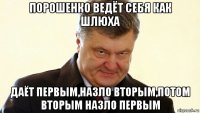 порошенко ведёт себя как шлюха даёт первым,назло вторым,потом вторым назло первым