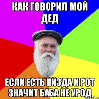 как говорил мой дед если есть пизда и рот значит баба не урод