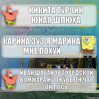 Никита Турчин юная шлюха Карина Зуз я Марина мне похуй Иван шабанов городской бомжара ну он уверен что он лось