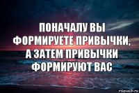 Поначалу вы формируете привычки, а затем привычки формируют вас