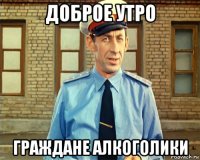 доброе утро граждане алкоголики