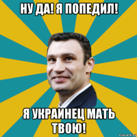 ну да! я попедил! я украинец мать твою!