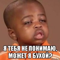  я тебя не понимаю, может я бухой?