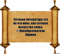 Сетевая литература это не что иное, как сетевое искусство слова.
© Преобразователь Лирики