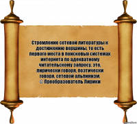 Стремление сетевой литературы к достижению вершины, то есть первого места в поисковых системах интернета по адекватному читательскому запросу, это, лирически говоря, поэтически говоря, сетевой альпинизм.
© Преобразователь Лирики