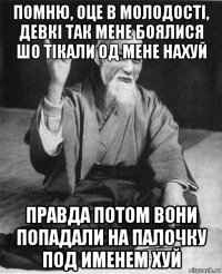 помню, оце в молодостi, девкi так мене боялися шо тiкали од мене нахуй правда потом вони попадали на палочку под именем хуй