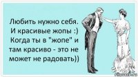 Любить нужно себя. И красивые жопы :)
Когда ты в "жопе" и там красиво - это не может не радовать))