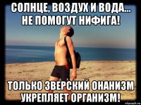 солнце, воздух и вода... не помогут нифига! только зверский онанизм укрепляет организм!