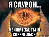 я саурон... я вижу тебя, ты не спрячешься!