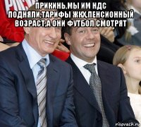 прикинь,мы им ндс подняли,тарифы жкх,пенсионный возраст,а они футбол смотрят 