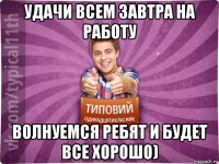 удачи всем завтра на работу волнуемся ребят и будет все хорошо)