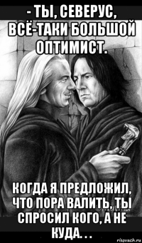 - ты, северус, всё-таки большой оптимист. когда я предложил, что пора валить, ты спросил кого, а не куда. . .