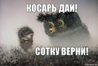 Косарь дай! Сотку верни!